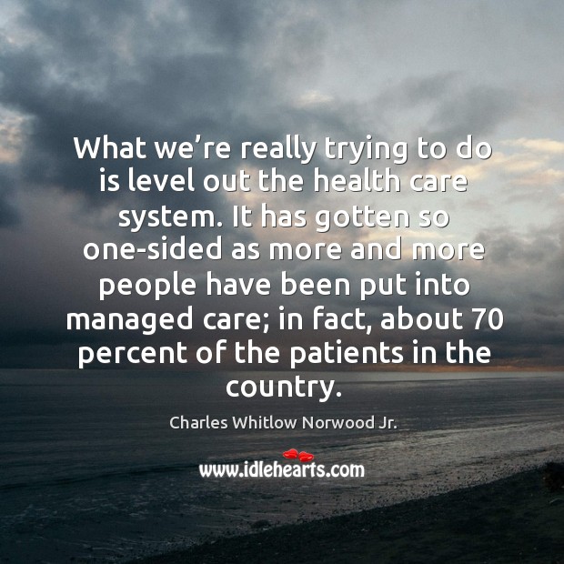 What we’re really trying to do is level out the health care system. Charles Whitlow Norwood Jr. Picture Quote