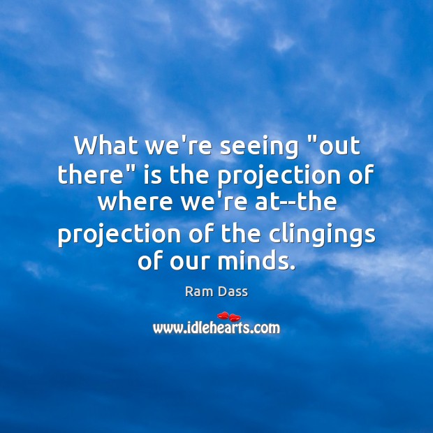 What we’re seeing “out there” is the projection of where we’re at–the Ram Dass Picture Quote