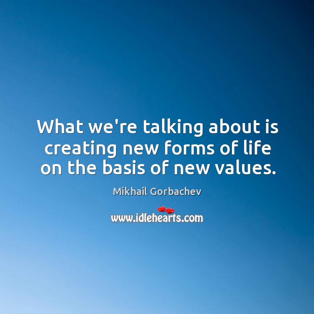 What we’re talking about is creating new forms of life on the basis of new values. Image