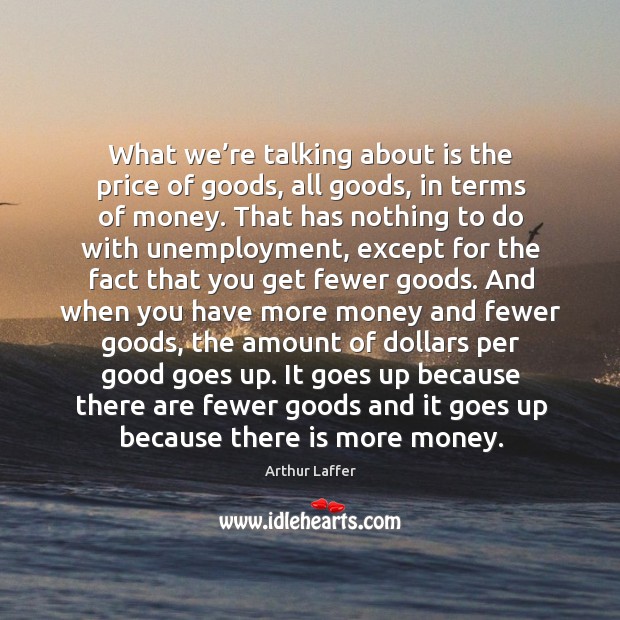 What we’re talking about is the price of goods, all goods, in terms of money. Arthur Laffer Picture Quote