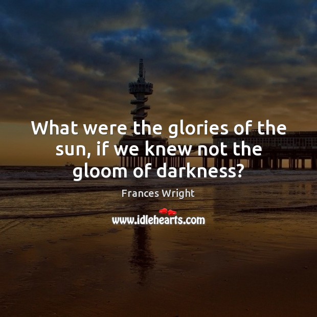 What were the glories of the sun, if we knew not the gloom of darkness? Frances Wright Picture Quote
