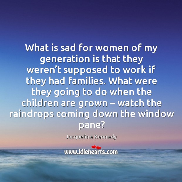 What were they going to do when the children are grown – watch the raindrops coming down the window pane? Jacqueline Kennedy Picture Quote
