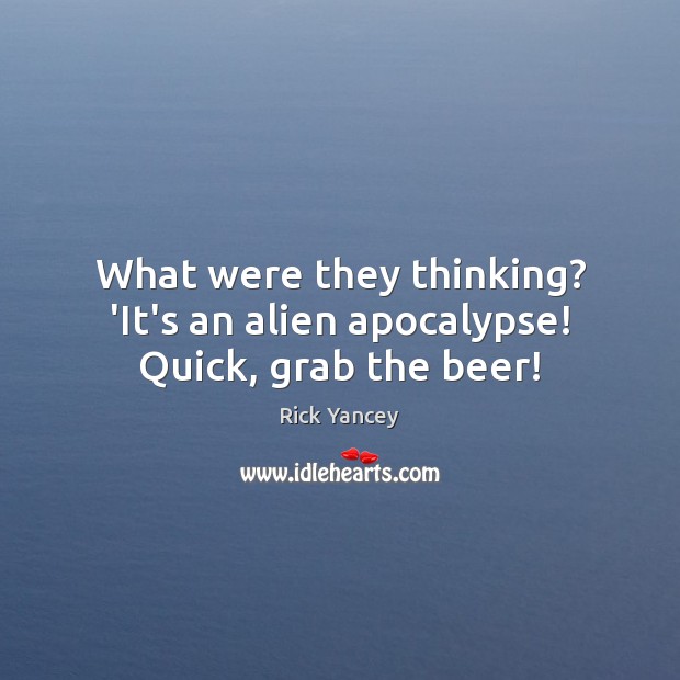 What were they thinking? ‘It’s an alien apocalypse! Quick, grab the beer! Rick Yancey Picture Quote