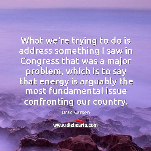 What we’re trying to do is address something I saw in Congress Brad Carson Picture Quote