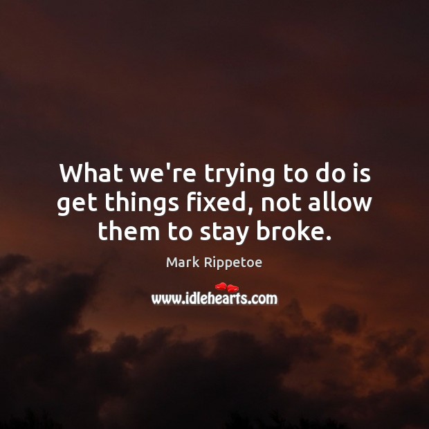 What we’re trying to do is get things fixed, not allow them to stay broke. Mark Rippetoe Picture Quote