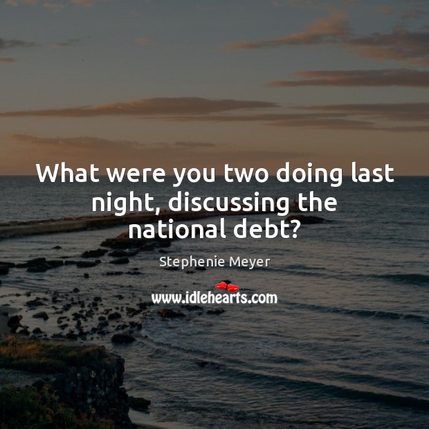 What were you two doing last night, discussing the national debt? Stephenie Meyer Picture Quote