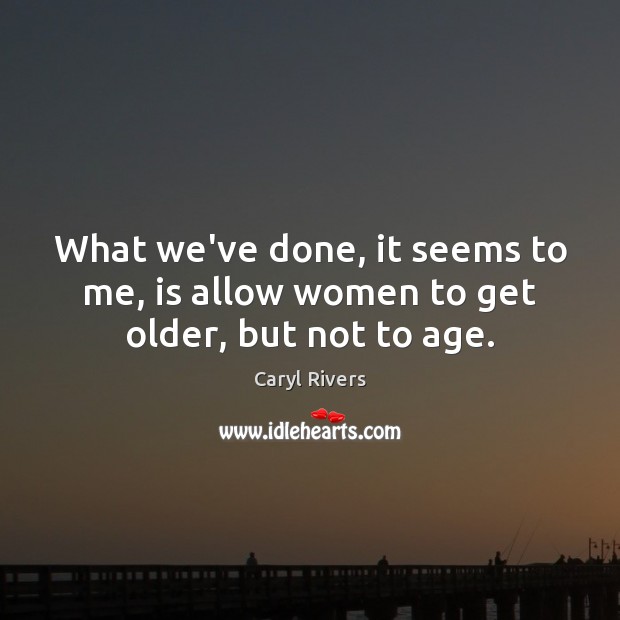 What we’ve done, it seems to me, is allow women to get older, but not to age. Image