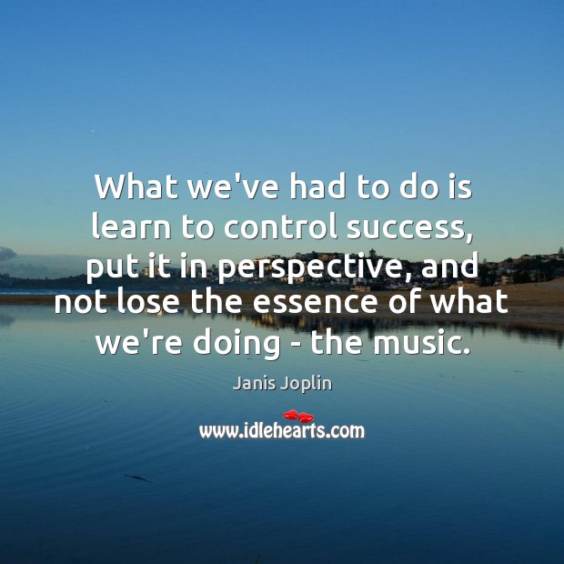 What we’ve had to do is learn to control success, put it Janis Joplin Picture Quote
