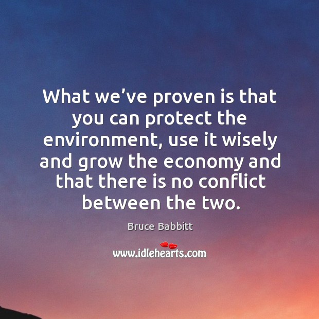 What we’ve proven is that you can protect the environment, use it wisely and grow the Bruce Babbitt Picture Quote