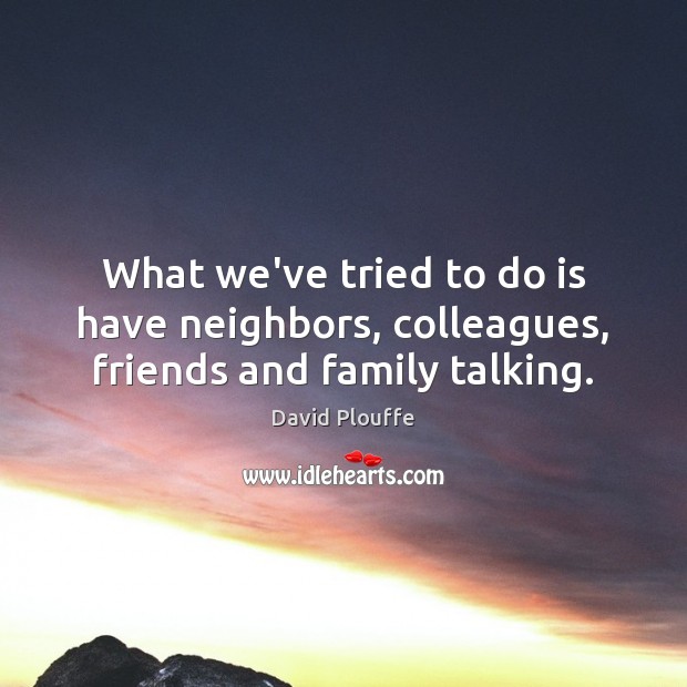What we’ve tried to do is have neighbors, colleagues, friends and family talking. David Plouffe Picture Quote