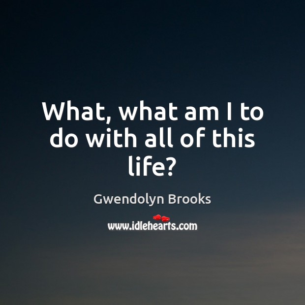 What, what am I to do with all of this life? Gwendolyn Brooks Picture Quote