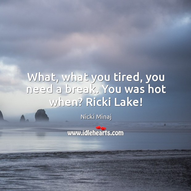 What, what you tired, you need a break. You was hot when? ricki lake! Image