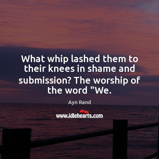 What whip lashed them to their knees in shame and submission? The worship of the word “We. Ayn Rand Picture Quote