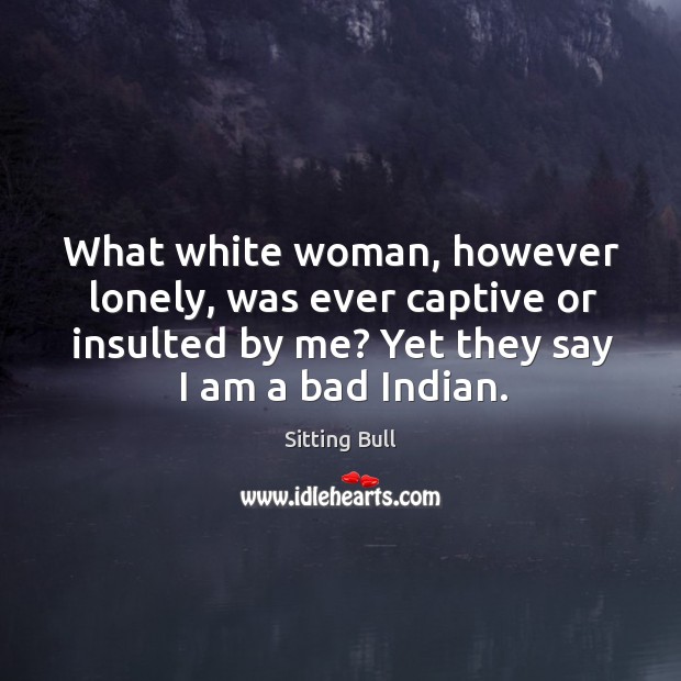 What white woman, however lonely, was ever captive or insulted by me? yet they say I am a bad indian. Image