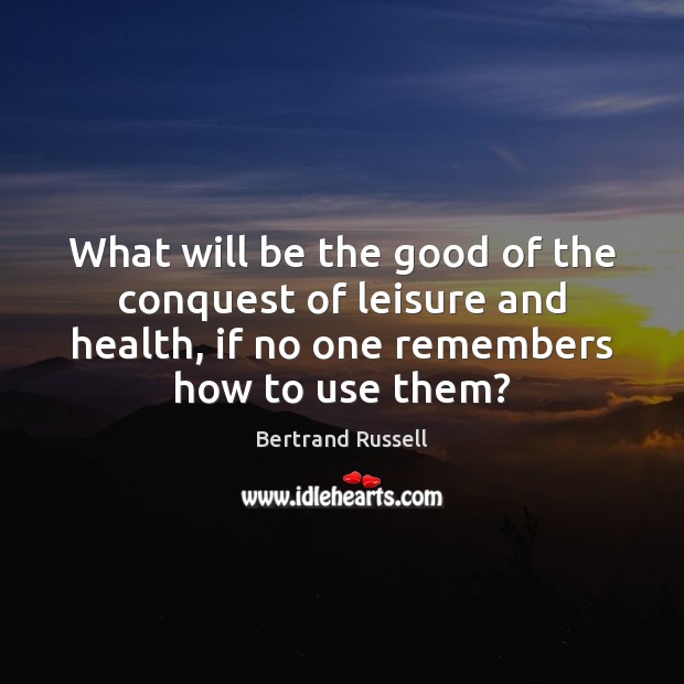 What will be the good of the conquest of leisure and health, Bertrand Russell Picture Quote