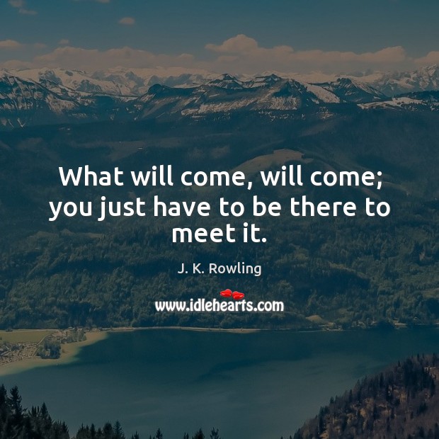 What will come, will come; you just have to be there to meet it. J. K. Rowling Picture Quote
