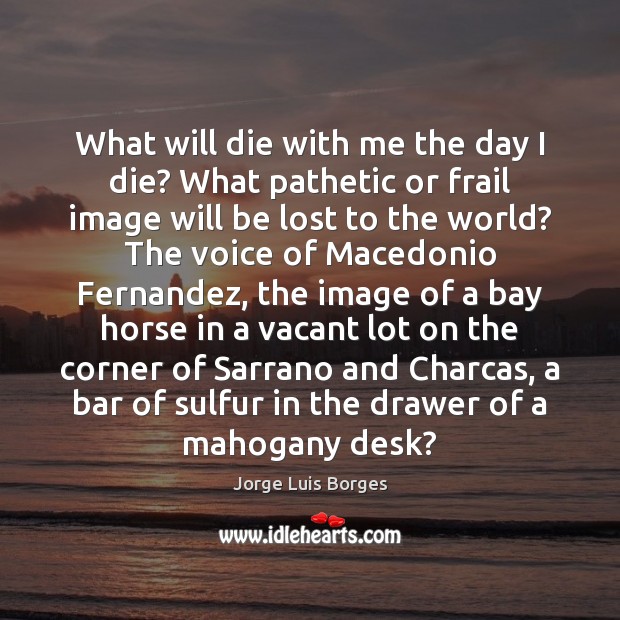 What will die with me the day I die? What pathetic or Jorge Luis Borges Picture Quote
