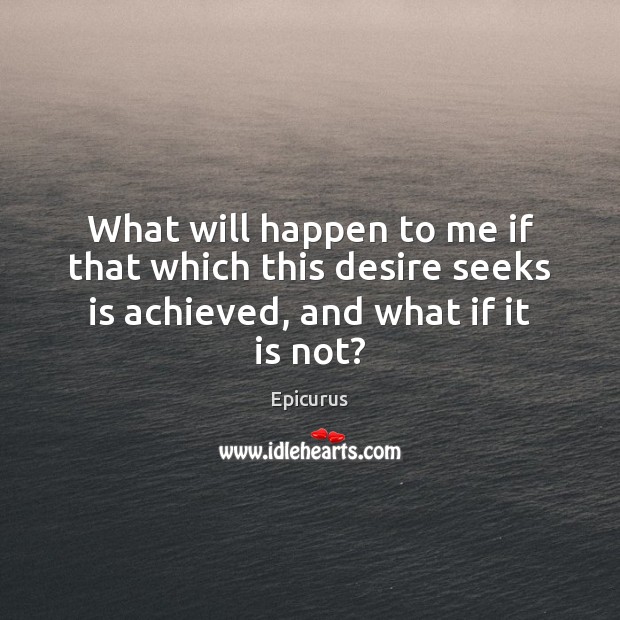 What will happen to me if that which this desire seeks is achieved, and what if it is not? Image