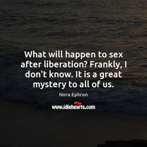 What will happen to sex after liberation? Frankly, I don’t know. It Nora Ephron Picture Quote