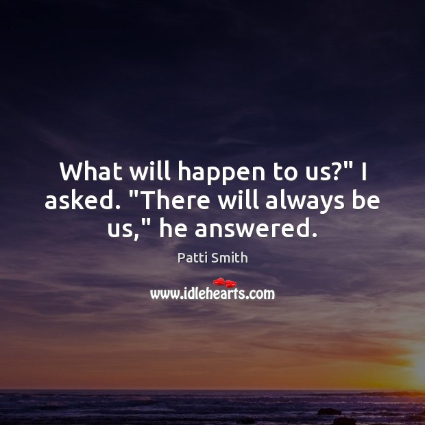 What will happen to us?” I asked. “There will always be us,” he answered. Patti Smith Picture Quote