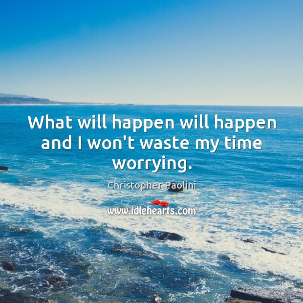 What will happen will happen and I won’t waste my time worrying. 