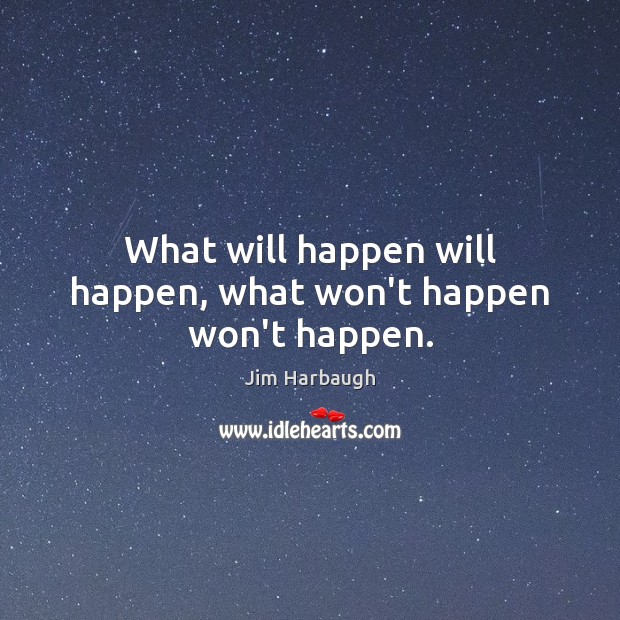 What will happen will happen, what won’t happen won’t happen. Jim Harbaugh Picture Quote