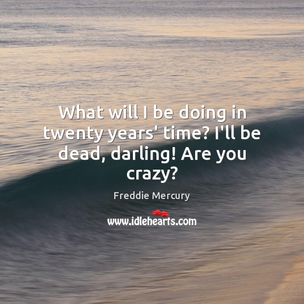 What will I be doing in twenty years’ time? I’ll be dead, darling! Are you crazy? Freddie Mercury Picture Quote