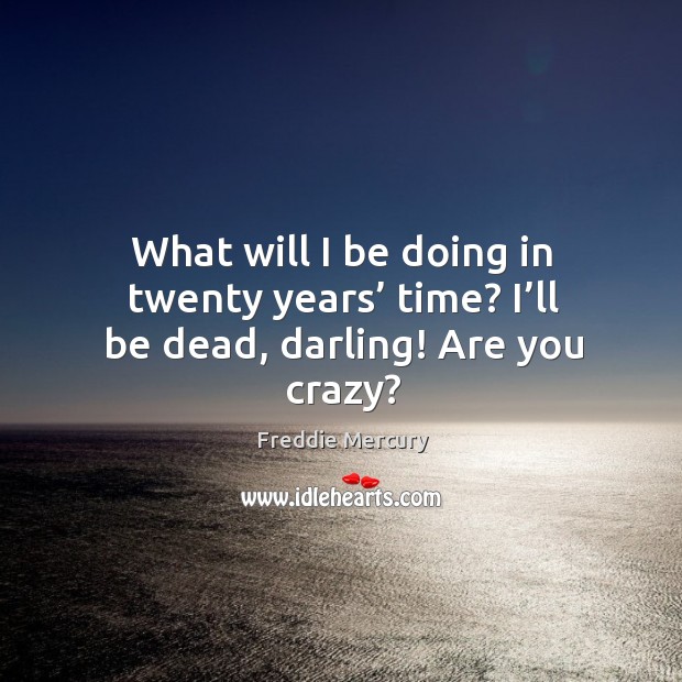 What will I be doing in twenty years’ time? I’ll be dead, darling! are you crazy? Freddie Mercury Picture Quote