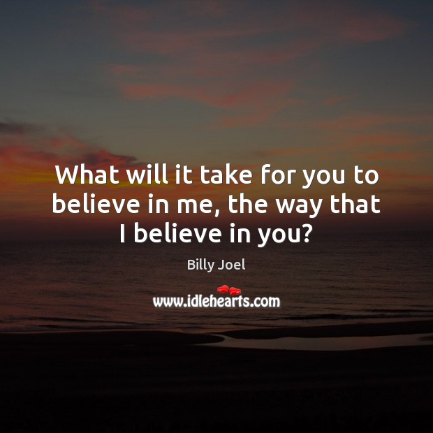 What will it take for you to believe in me, the way that I believe in you? Billy Joel Picture Quote