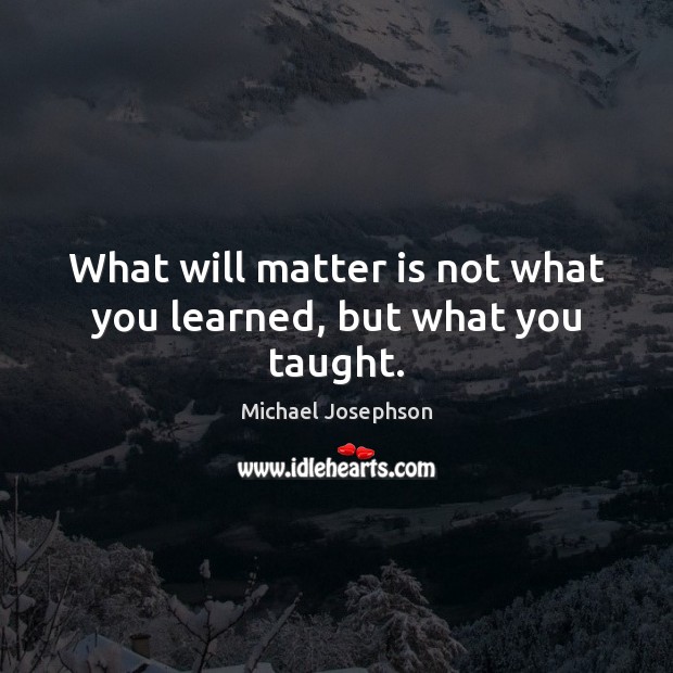 What will matter is not what you learned, but what you taught. Michael Josephson Picture Quote