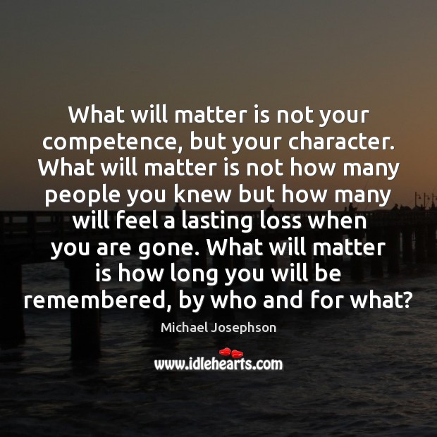 What will matter is not your competence, but your character. What will Michael Josephson Picture Quote