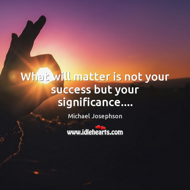 What will matter is not your success but your significance…. Michael Josephson Picture Quote