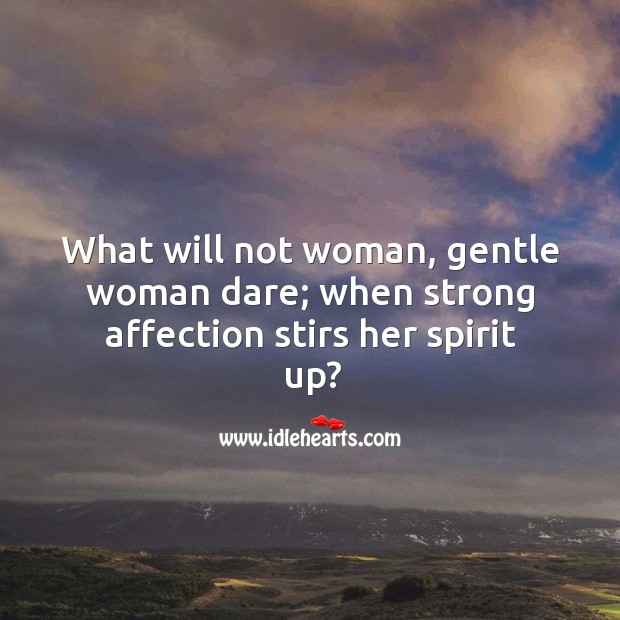 What will not woman, gentle woman dare; when strong affection stirs her spirit up? Image