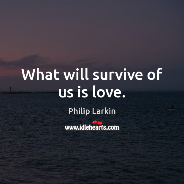 What will survive of us is love. Philip Larkin Picture Quote