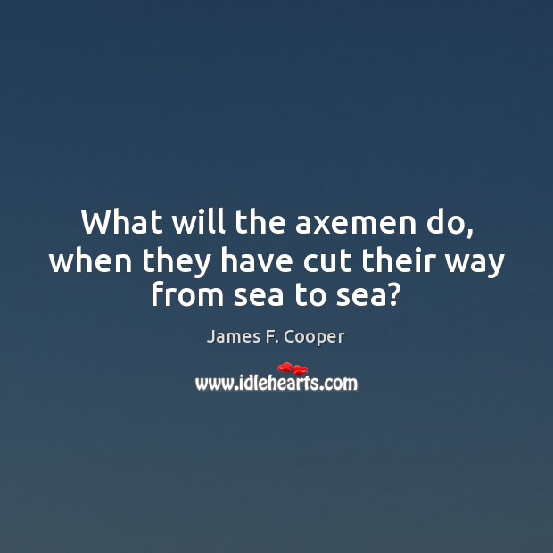 What will the axemen do, when they have cut their way from sea to sea? James F. Cooper Picture Quote
