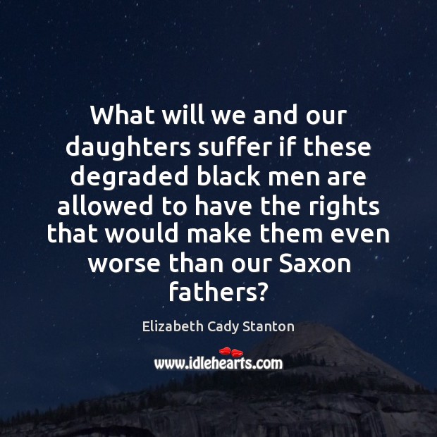 What will we and our daughters suffer if these degraded black men Elizabeth Cady Stanton Picture Quote
