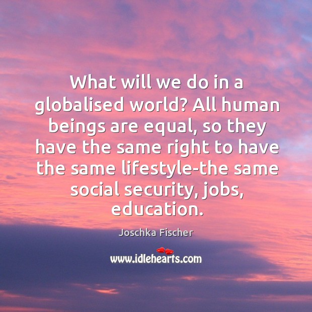 What will we do in a globalised world? all human beings are equal Joschka Fischer Picture Quote