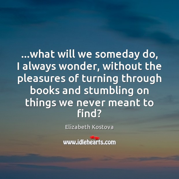 …what will we someday do, I always wonder, without the pleasures of Elizabeth Kostova Picture Quote