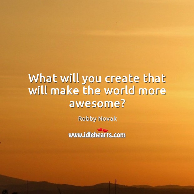 What will you create that will make the world more awesome? Robby Novak Picture Quote
