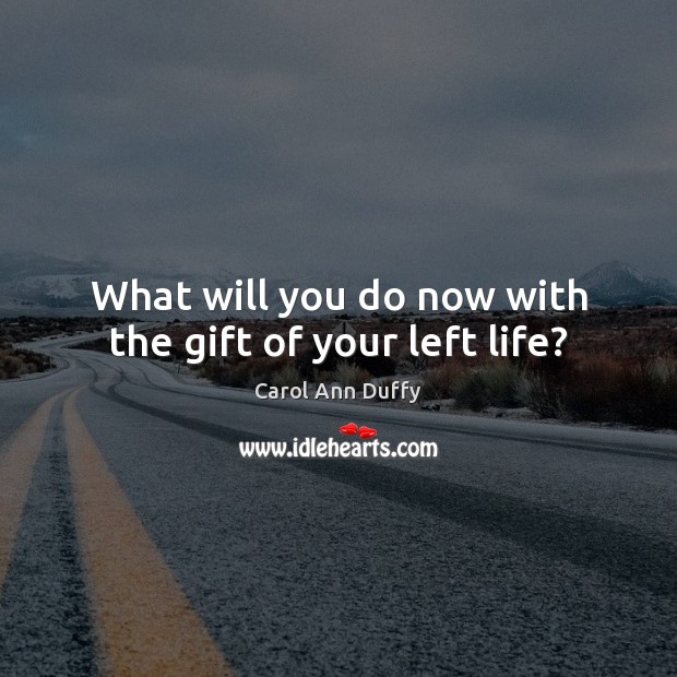What will you do now with the gift of your left life? Carol Ann Duffy Picture Quote