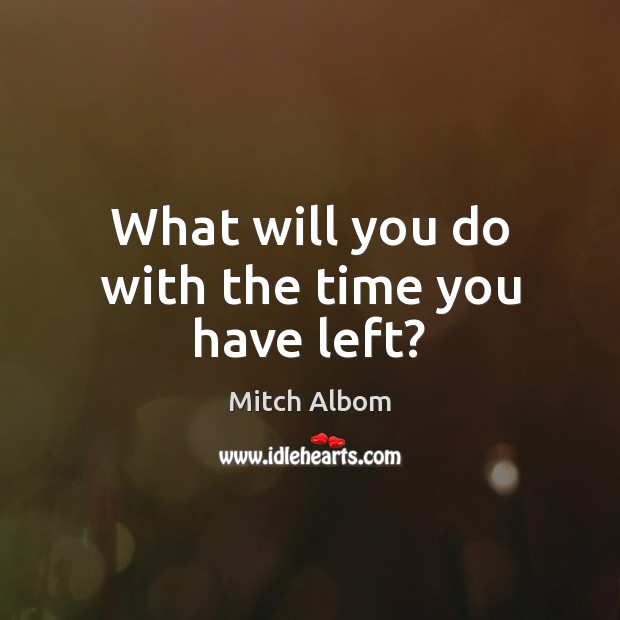 What will you do with the time you have left? Mitch Albom Picture Quote