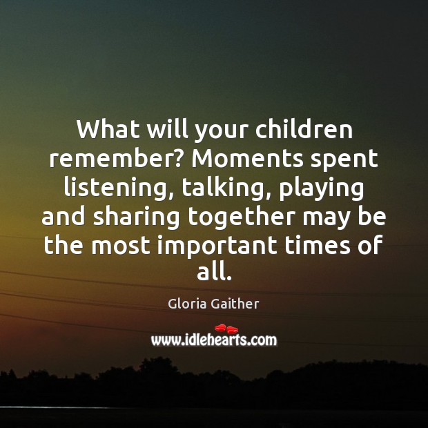 What will your children remember? Moments spent listening, talking, playing and sharing Gloria Gaither Picture Quote