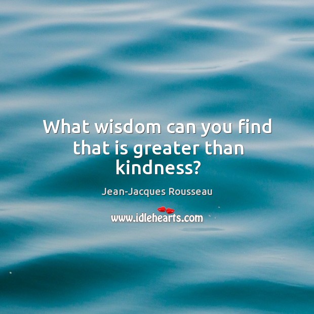 What wisdom can you find that is greater than kindness? Jean-Jacques Rousseau Picture Quote