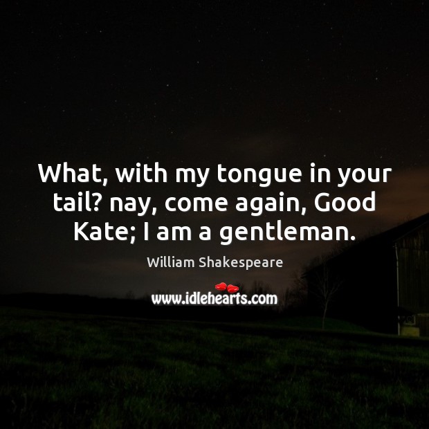 What, with my tongue in your tail? nay, come again, Good Kate; I am a gentleman. Image