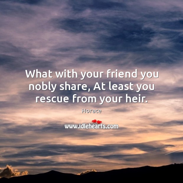 What with your friend you nobly share, At least you rescue from your heir. Horace Picture Quote