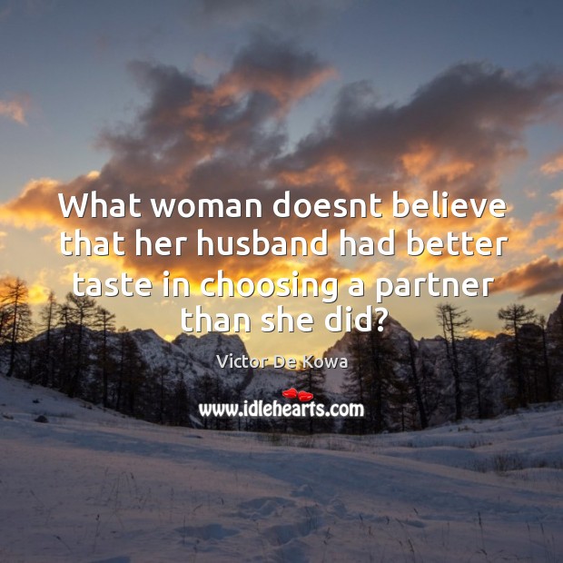 What woman doesnt believe that her husband had better taste in choosing a partner than she did? Image