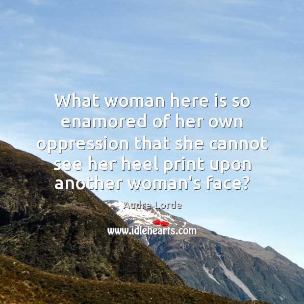 What woman here is so enamored of her own oppression that she Audre Lorde Picture Quote