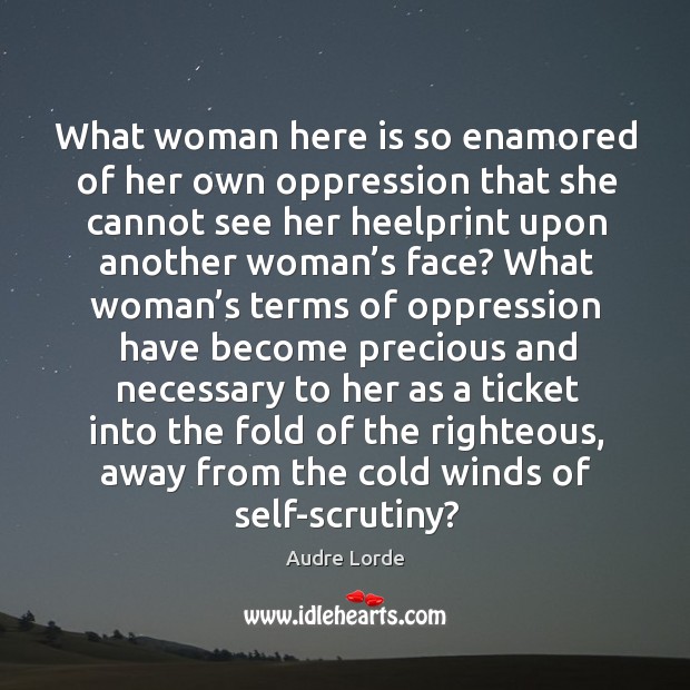 What woman here is so enamored of her own oppression that she cannot see her heelprint upon Audre Lorde Picture Quote
