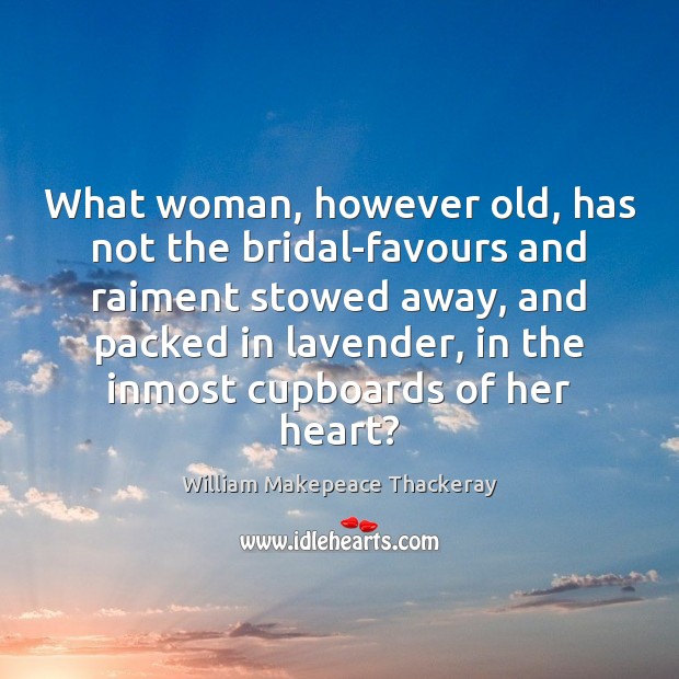 What woman, however old, has not the bridal-favours and raiment stowed away, 