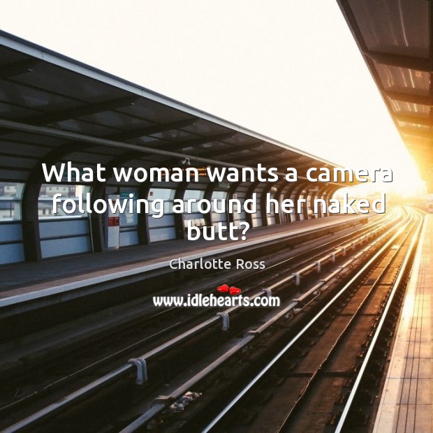 What woman wants a camera following around her naked butt? Charlotte Ross Picture Quote